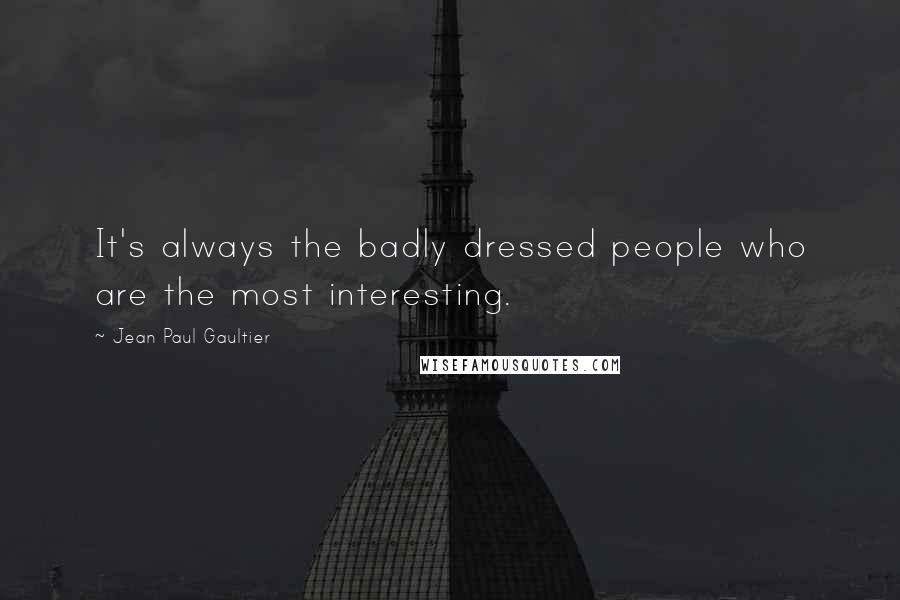 Jean Paul Gaultier Quotes: It's always the badly dressed people who are the most interesting.