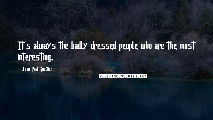 Jean Paul Gaultier Quotes: It's always the badly dressed people who are the most interesting.