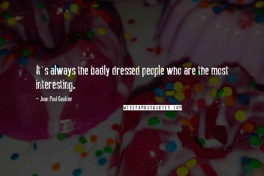 Jean Paul Gaultier Quotes: It's always the badly dressed people who are the most interesting.