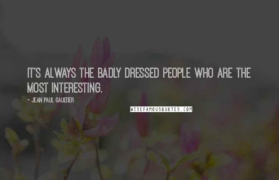 Jean Paul Gaultier Quotes: It's always the badly dressed people who are the most interesting.