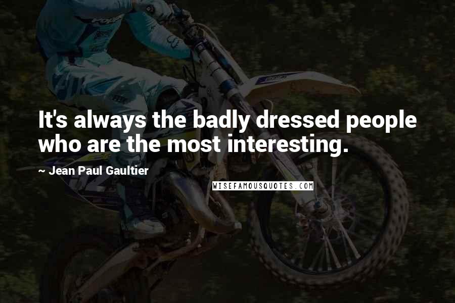 Jean Paul Gaultier Quotes: It's always the badly dressed people who are the most interesting.