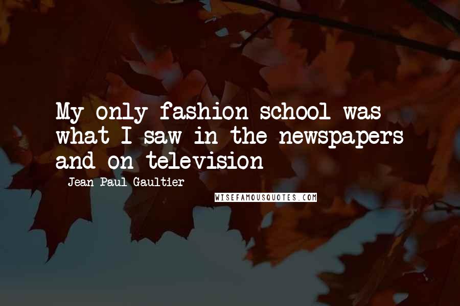 Jean Paul Gaultier Quotes: My only fashion school was what I saw in the newspapers and on television
