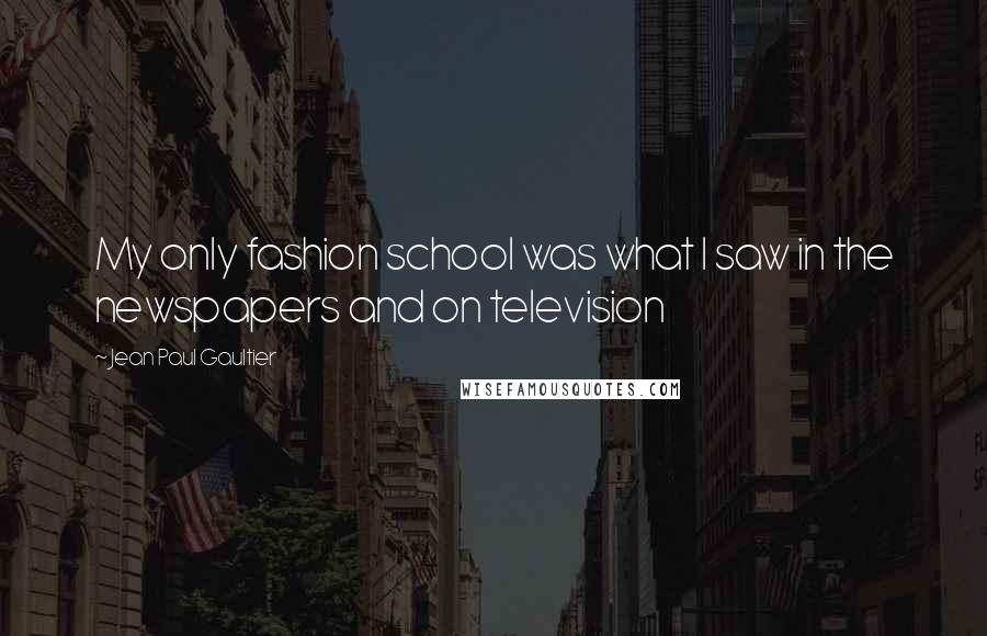 Jean Paul Gaultier Quotes: My only fashion school was what I saw in the newspapers and on television