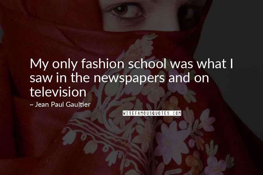 Jean Paul Gaultier Quotes: My only fashion school was what I saw in the newspapers and on television