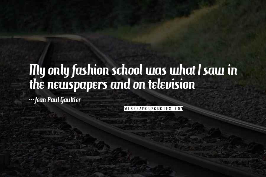 Jean Paul Gaultier Quotes: My only fashion school was what I saw in the newspapers and on television