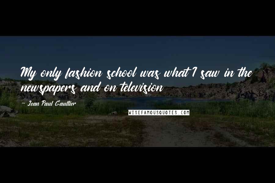 Jean Paul Gaultier Quotes: My only fashion school was what I saw in the newspapers and on television