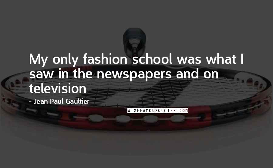 Jean Paul Gaultier Quotes: My only fashion school was what I saw in the newspapers and on television