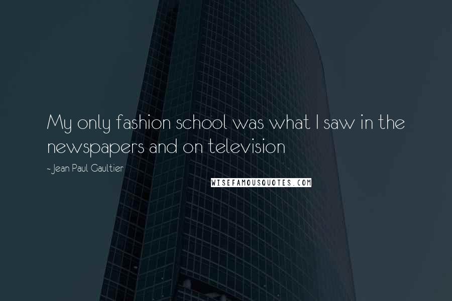 Jean Paul Gaultier Quotes: My only fashion school was what I saw in the newspapers and on television