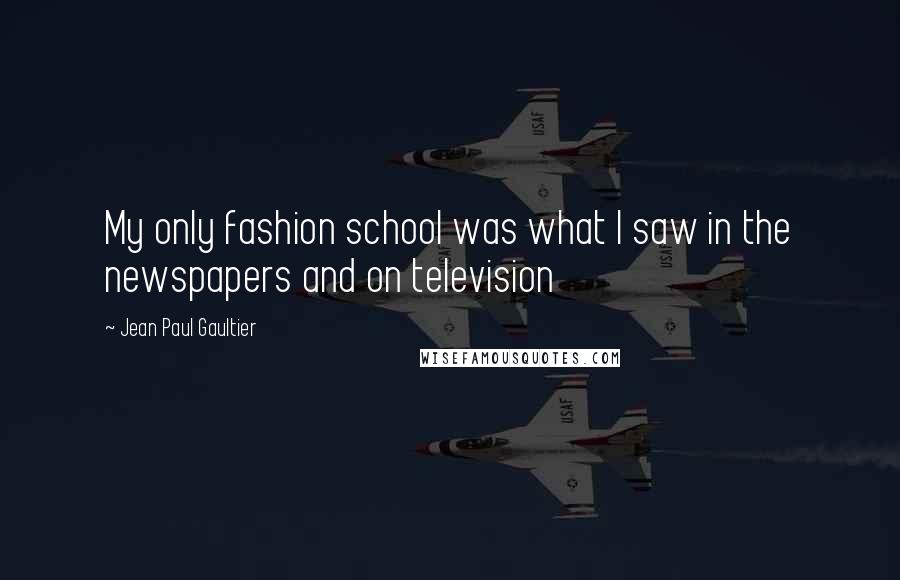 Jean Paul Gaultier Quotes: My only fashion school was what I saw in the newspapers and on television