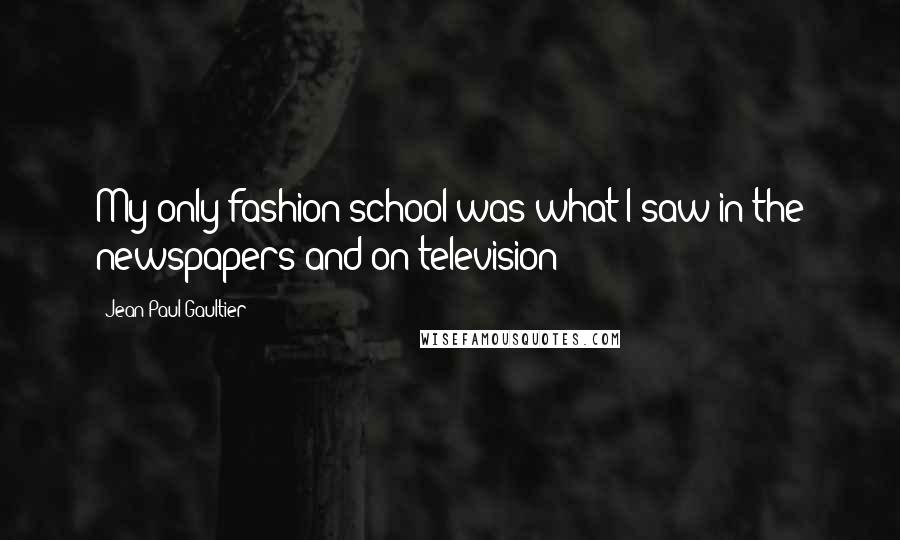 Jean Paul Gaultier Quotes: My only fashion school was what I saw in the newspapers and on television