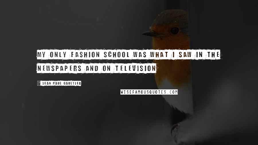 Jean Paul Gaultier Quotes: My only fashion school was what I saw in the newspapers and on television