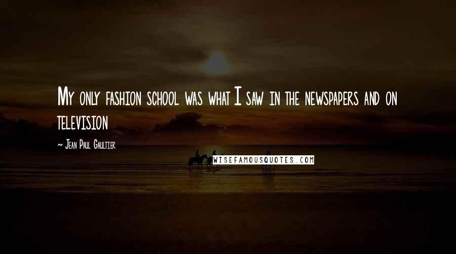 Jean Paul Gaultier Quotes: My only fashion school was what I saw in the newspapers and on television