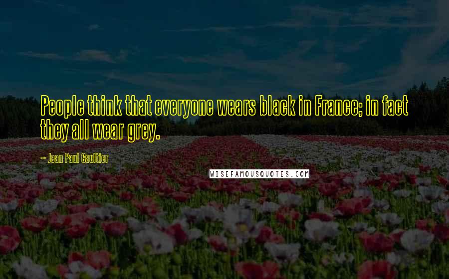 Jean Paul Gaultier Quotes: People think that everyone wears black in France; in fact they all wear grey.