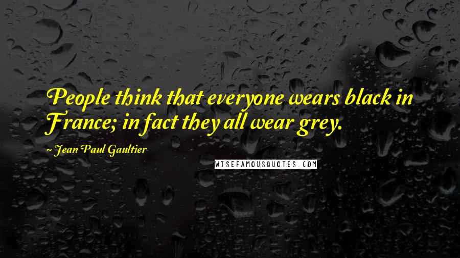 Jean Paul Gaultier Quotes: People think that everyone wears black in France; in fact they all wear grey.