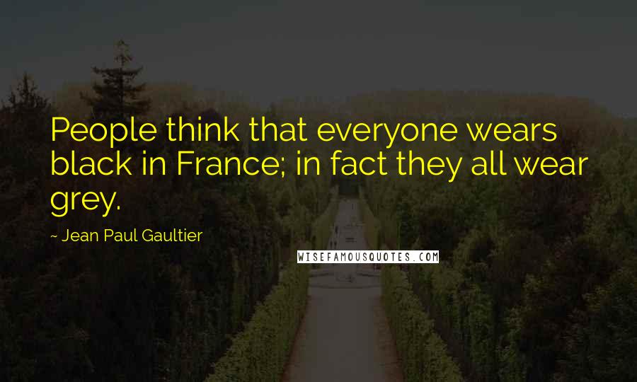 Jean Paul Gaultier Quotes: People think that everyone wears black in France; in fact they all wear grey.