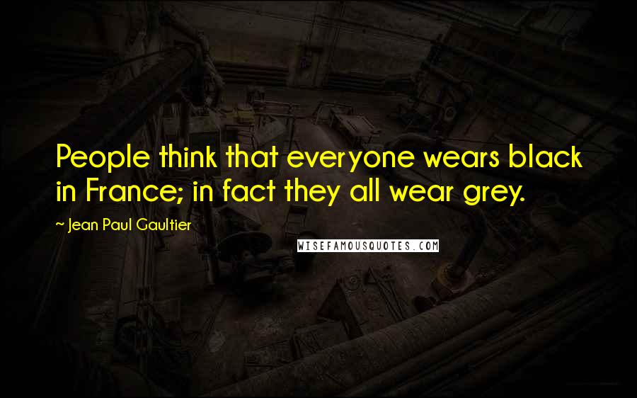 Jean Paul Gaultier Quotes: People think that everyone wears black in France; in fact they all wear grey.