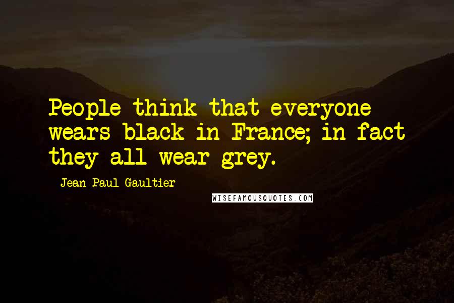 Jean Paul Gaultier Quotes: People think that everyone wears black in France; in fact they all wear grey.