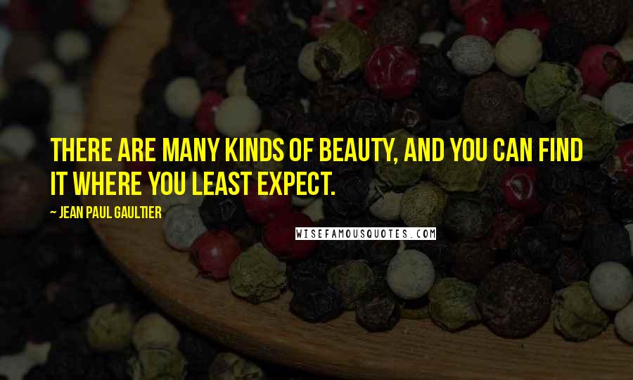 Jean Paul Gaultier Quotes: There are many kinds of beauty, and you can find it where you least expect.