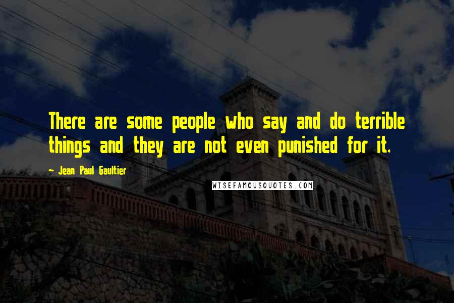 Jean Paul Gaultier Quotes: There are some people who say and do terrible things and they are not even punished for it.