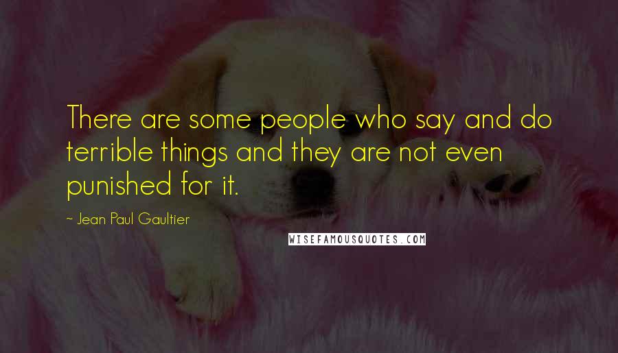 Jean Paul Gaultier Quotes: There are some people who say and do terrible things and they are not even punished for it.