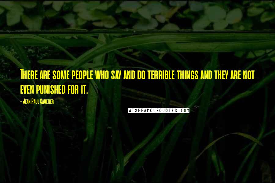 Jean Paul Gaultier Quotes: There are some people who say and do terrible things and they are not even punished for it.