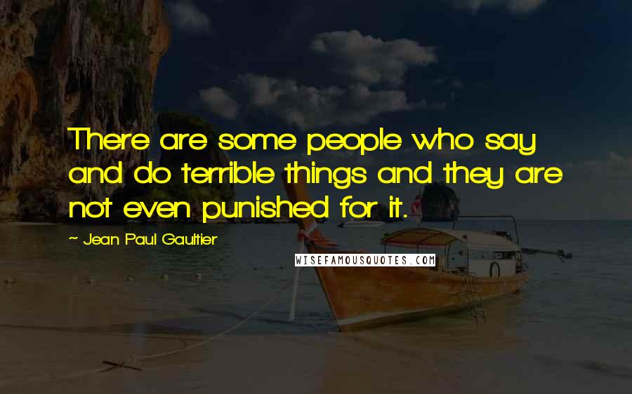 Jean Paul Gaultier Quotes: There are some people who say and do terrible things and they are not even punished for it.