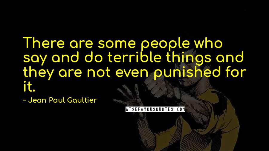 Jean Paul Gaultier Quotes: There are some people who say and do terrible things and they are not even punished for it.