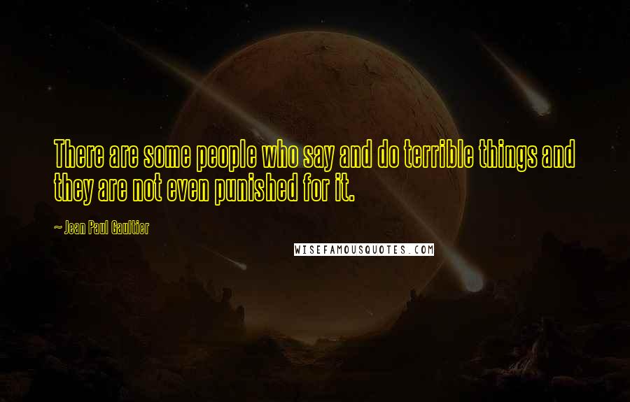 Jean Paul Gaultier Quotes: There are some people who say and do terrible things and they are not even punished for it.