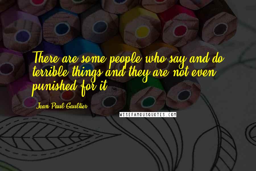 Jean Paul Gaultier Quotes: There are some people who say and do terrible things and they are not even punished for it.