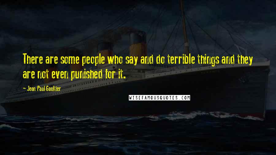 Jean Paul Gaultier Quotes: There are some people who say and do terrible things and they are not even punished for it.