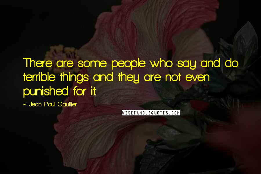 Jean Paul Gaultier Quotes: There are some people who say and do terrible things and they are not even punished for it.