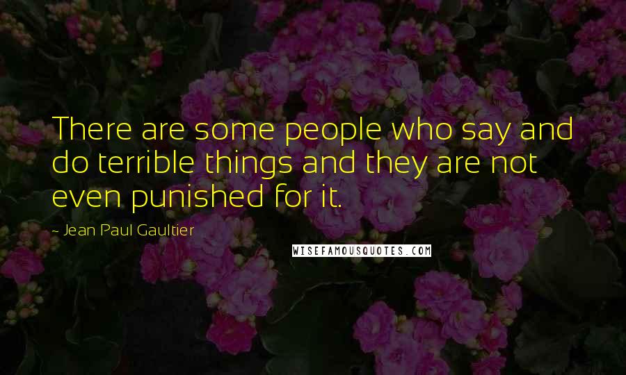 Jean Paul Gaultier Quotes: There are some people who say and do terrible things and they are not even punished for it.