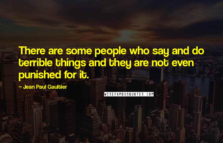 Jean Paul Gaultier Quotes: There are some people who say and do terrible things and they are not even punished for it.