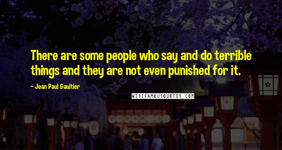 Jean Paul Gaultier Quotes: There are some people who say and do terrible things and they are not even punished for it.