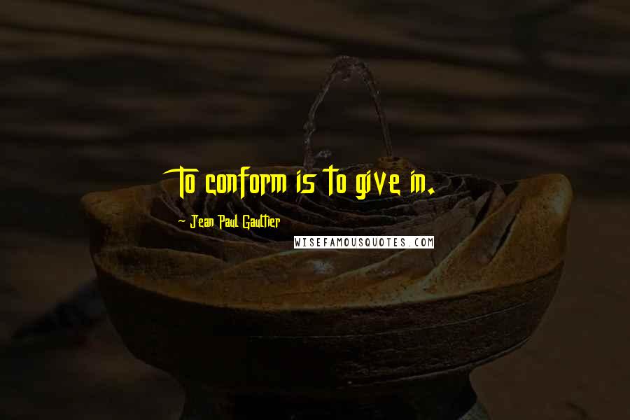 Jean Paul Gaultier Quotes: To conform is to give in.