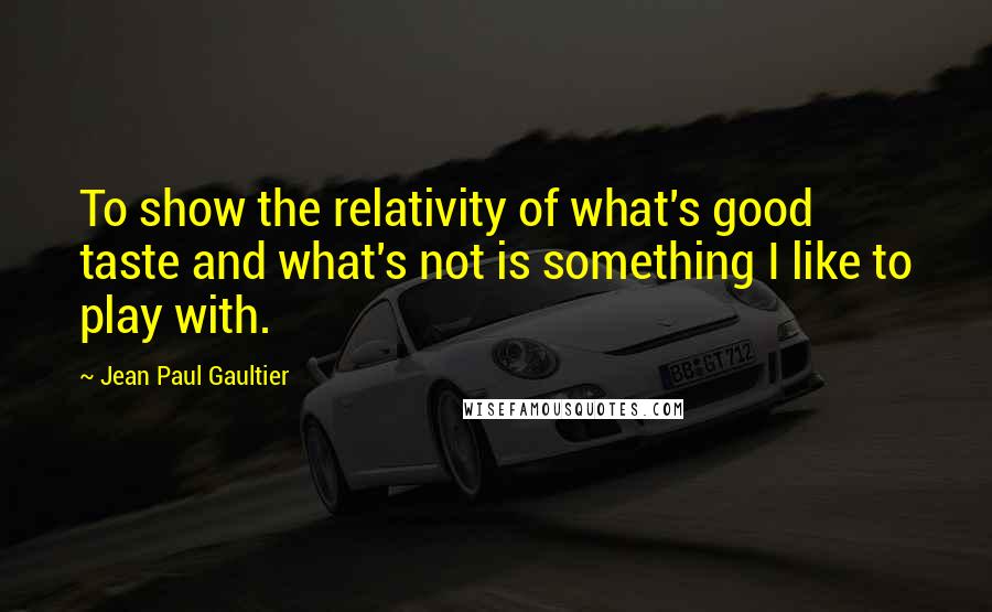 Jean Paul Gaultier Quotes: To show the relativity of what's good taste and what's not is something I like to play with.