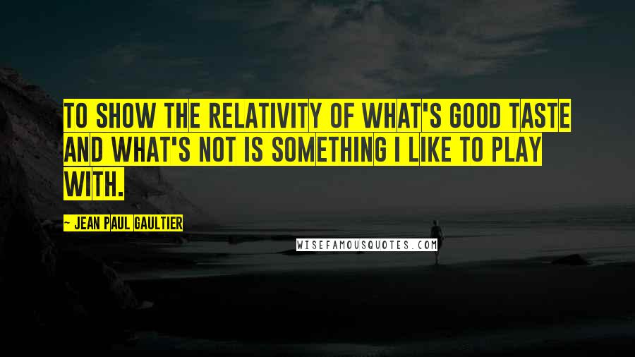 Jean Paul Gaultier Quotes: To show the relativity of what's good taste and what's not is something I like to play with.