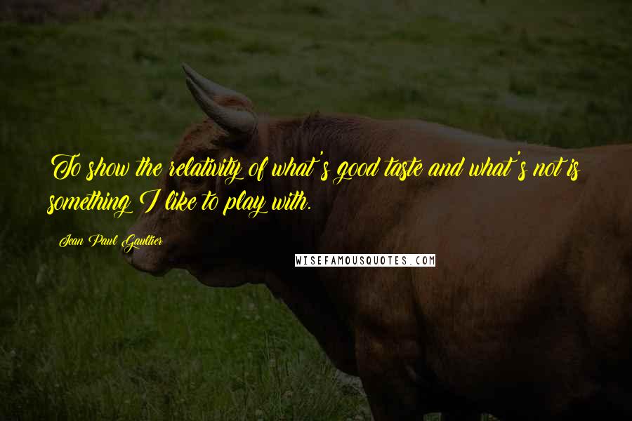 Jean Paul Gaultier Quotes: To show the relativity of what's good taste and what's not is something I like to play with.