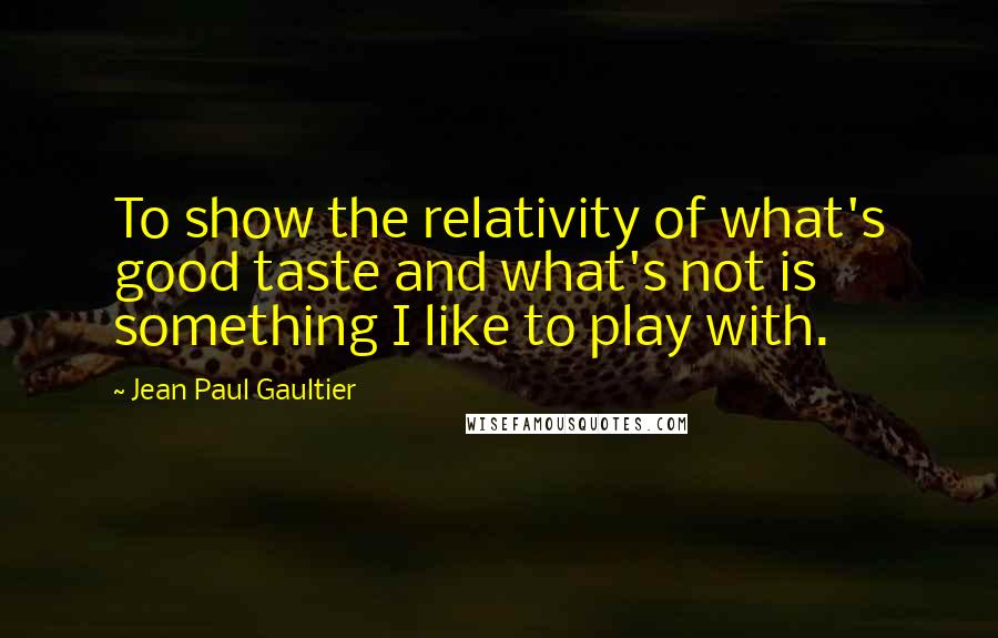 Jean Paul Gaultier Quotes: To show the relativity of what's good taste and what's not is something I like to play with.
