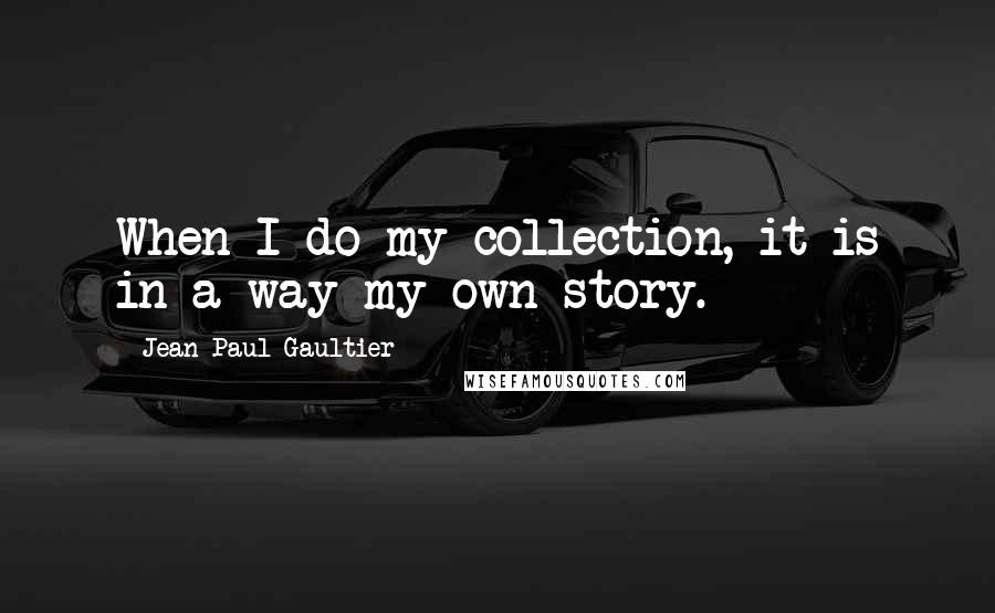 Jean Paul Gaultier Quotes: When I do my collection, it is in a way my own story.