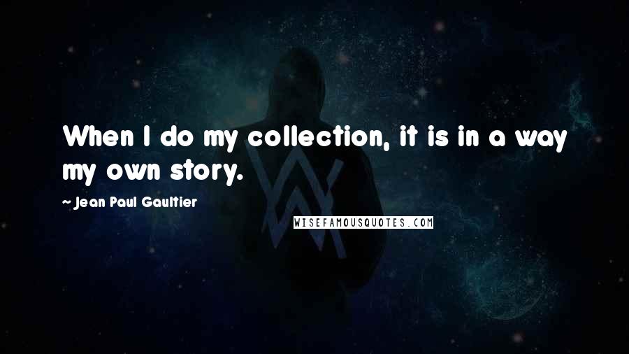 Jean Paul Gaultier Quotes: When I do my collection, it is in a way my own story.