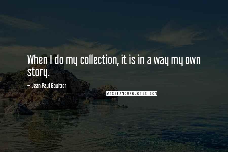 Jean Paul Gaultier Quotes: When I do my collection, it is in a way my own story.