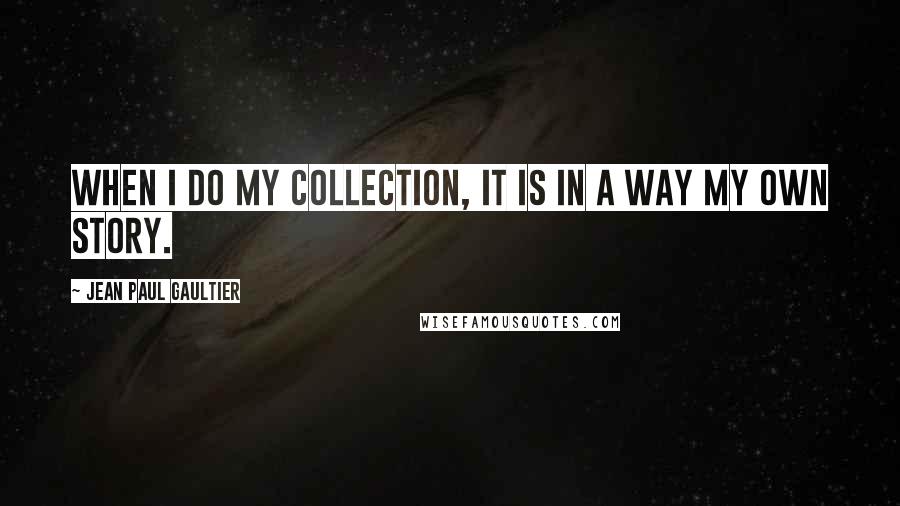 Jean Paul Gaultier Quotes: When I do my collection, it is in a way my own story.