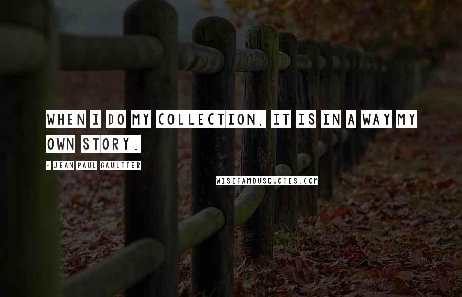 Jean Paul Gaultier Quotes: When I do my collection, it is in a way my own story.