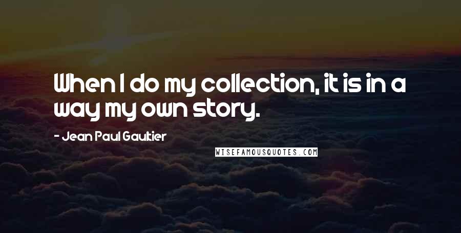 Jean Paul Gaultier Quotes: When I do my collection, it is in a way my own story.