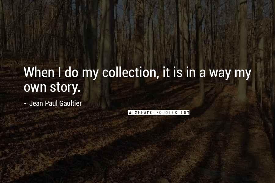 Jean Paul Gaultier Quotes: When I do my collection, it is in a way my own story.