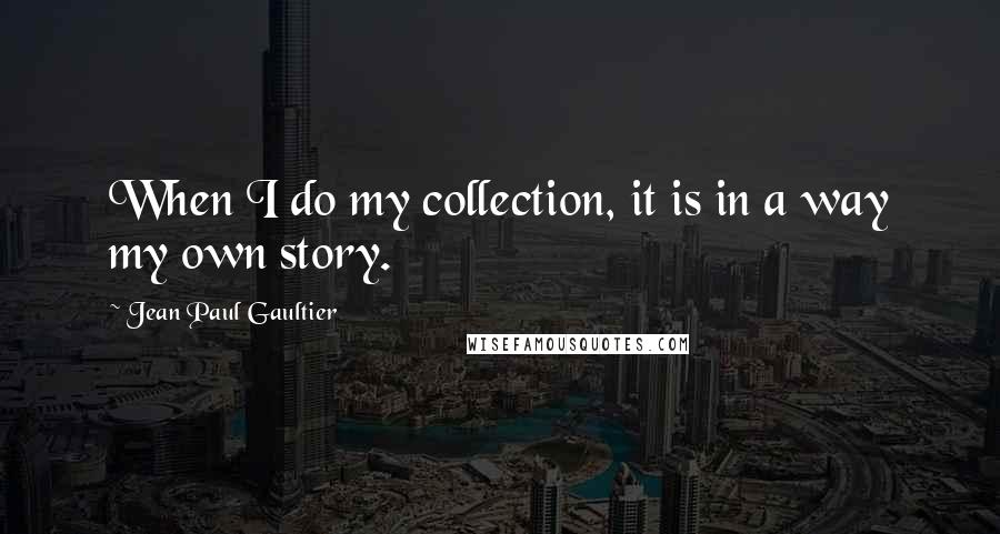 Jean Paul Gaultier Quotes: When I do my collection, it is in a way my own story.