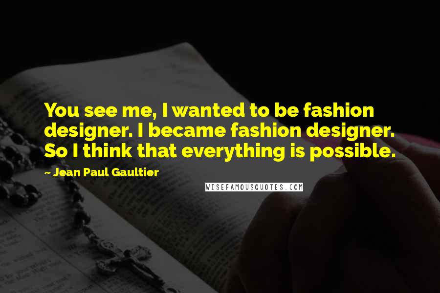 Jean Paul Gaultier Quotes: You see me, I wanted to be fashion designer. I became fashion designer. So I think that everything is possible.