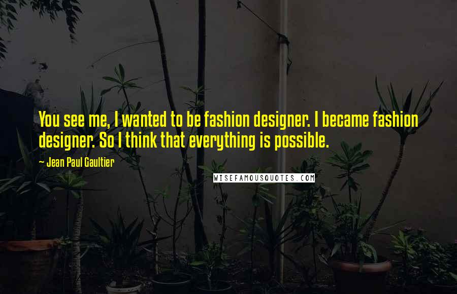 Jean Paul Gaultier Quotes: You see me, I wanted to be fashion designer. I became fashion designer. So I think that everything is possible.