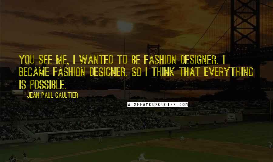 Jean Paul Gaultier Quotes: You see me, I wanted to be fashion designer. I became fashion designer. So I think that everything is possible.